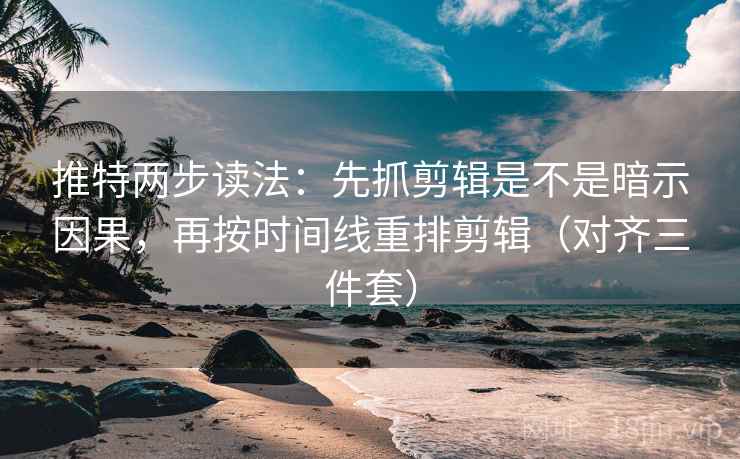 推特两步读法:先抓剪辑是不是暗示因果,再按时间线重排剪辑(对齐三件套) 推特两步读法:先抓剪辑是不是暗示因果,再按时间线重排剪辑(对齐三件套)