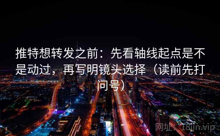 推特想转发之前：先看轴线起点是不是动过，再写明镜头选择（读前先打问号）