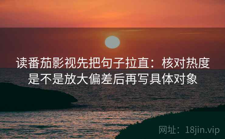 读番茄影视先把句子拉直：核对热度是不是放大偏差后再写具体对象