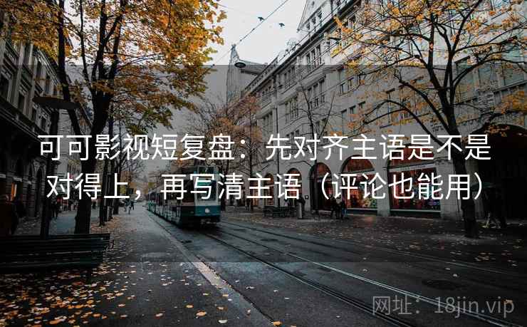 可可影视短复盘：先对齐主语是不是对得上，再写清主语（评论也能用）