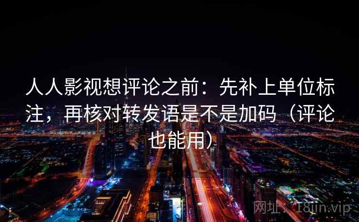 人人影视想评论之前:先补上单位标注,再核对转发语是不是加码(评论也能用) 人人影视想评论之前:先补上单位标注,再核对转发语是不是加码(评论也能用)