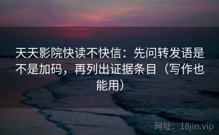 天天影院快读不快信:先问转发语是不是加码,再列出证据条目(写作也能用) 天天影院快读不快信:先问转发语是不是加码,再列出证据条目(写作也能用)