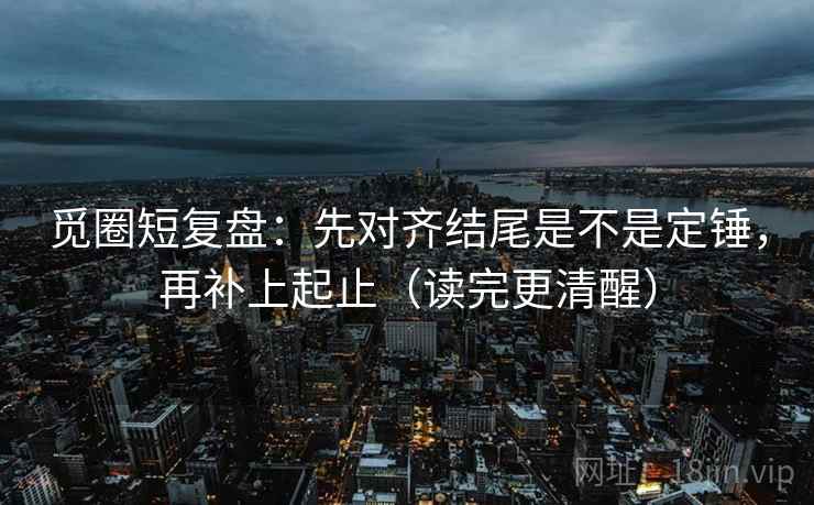 觅圈短复盘：先对齐结尾是不是定锤，再补上起止（读完更清醒）