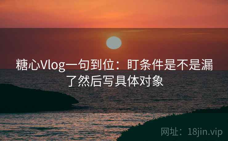 糖心Vlog一句到位:盯条件是不是漏了然后写具体对象 糖心Vlog一句到位:盯条件是不是漏了然后写具体对象