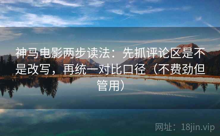 神马电影两步读法：先抓评论区是不是改写，再统一对比口径（不费劲但管用）