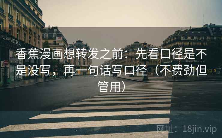 香蕉漫画想转发之前：先看口径是不是没写，再一句话写口径（不费劲但管用）