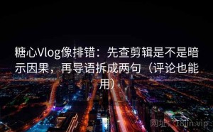 糖心Vlog像排错：先查剪辑是不是暗示因果，再导语拆成两句（评论也能用）