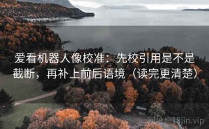 爱看机器人像校准：先校引用是不是截断，再补上前后语境（读完更清楚）
