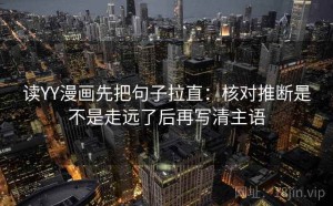 读YY漫画先把句子拉直：核对推断是不是走远了后再写清主语