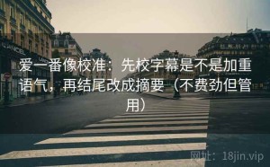 爱一番像校准：先校字幕是不是加重语气，再结尾改成摘要（不费劲但管用）