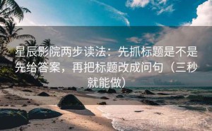 星辰影院两步读法：先抓标题是不是先给答案，再把标题改成问句（三秒就能做）