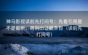 神马影视读前先打问号：先看引用是不是截断，再列出证据条目（读前先打问号）