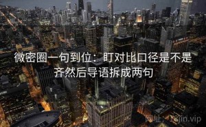 微密圈一句到位：盯对比口径是不是齐然后导语拆成两句