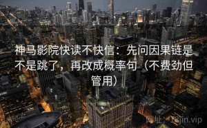 神马影院快读不快信：先问因果链是不是跳了，再改成概率句（不费劲但管用）