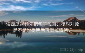 读西瓜视频先把句子拉直：核对对象是不是说得明后再删掉情绪词