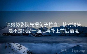 读努努影院先把句子拉直：核对镜头是不是只给一面后再补上前后语境