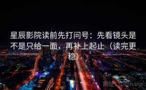 星辰影院读前先打问号：先看镜头是不是只给一面，再补上起止（读完更稳）