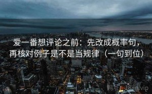 爱一番想评论之前：先改成概率句，再核对例子是不是当规律（一句到位）