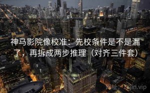 神马影院像校准：先校条件是不是漏了，再拆成两步推理（对齐三件套）
