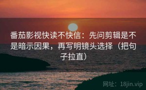 番茄影视快读不快信：先问剪辑是不是暗示因果，再写明镜头选择（把句子拉直）
