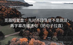 觅圈短复盘：先对齐段落是不是跳层，再字幕改描述句（把句子拉直）