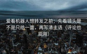 爱看机器人想转发之前：先看镜头是不是只给一面，再写清主语（评论也能用）