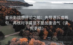 星辰影院想评论之前：先导语拆成两句，再核对字幕是不是加重语气（读完更稳）