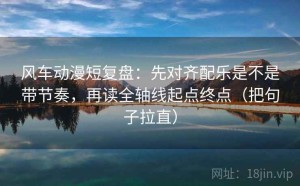 风车动漫短复盘：先对齐配乐是不是带节奏，再读全轴线起点终点（把句子拉直）