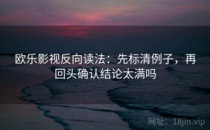 欧乐影视反向读法：先标清例子，再回头确认结论太满吗