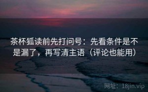 茶杯狐读前先打问号：先看条件是不是漏了，再写清主语（评论也能用）