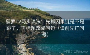菠萝TV两步读法：先抓因果链是不是跳了，再标题改成问句（读前先打问号）