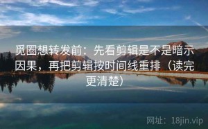 觅圈想转发前：先看剪辑是不是暗示因果，再把剪辑按时间线重排（读完更清楚）