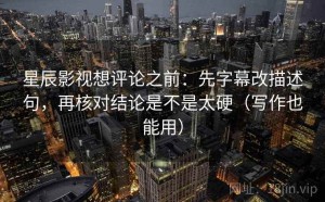 星辰影视想评论之前：先字幕改描述句，再核对结论是不是太硬（写作也能用）