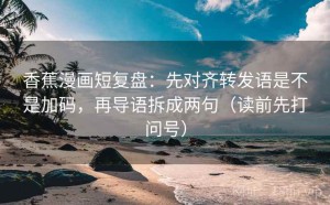 香蕉漫画短复盘：先对齐转发语是不是加码，再导语拆成两句（读前先打问号）