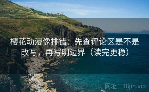 樱花动漫像排错：先查评论区是不是改写，再写明边界（读完更稳）