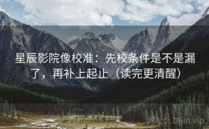 星辰影院像校准：先校条件是不是漏了，再补上起止（读完更清醒）