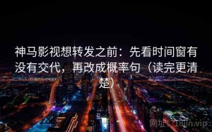 神马影视想转发之前：先看时间窗有没有交代，再改成概率句（读完更清楚）