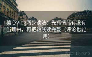 糖心Vlog两步读法：先抓情绪有没有当理由，再把轴线读完整（评论也能用）