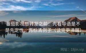 番茄影视想转发之前：先看导语是不是先定性，再标清例子（读完更清醒）