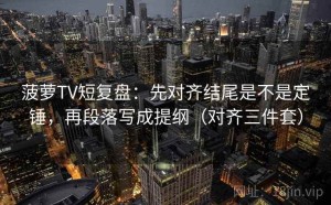 菠萝TV短复盘：先对齐结尾是不是定锤，再段落写成提纲（对齐三件套）