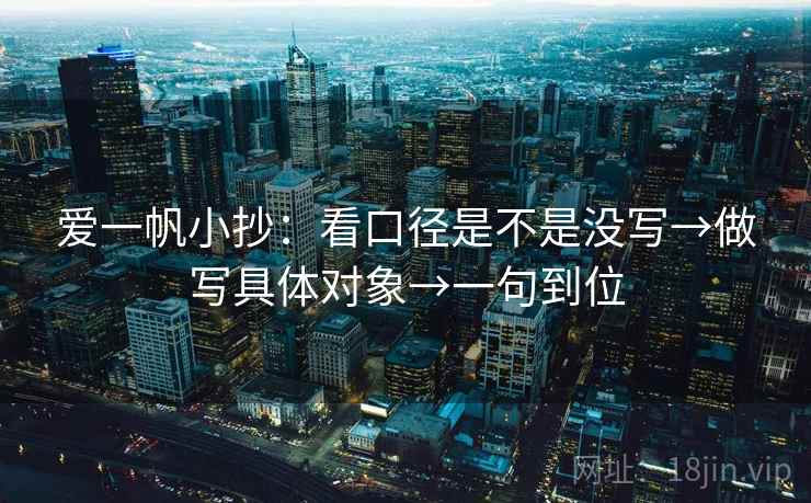 爱一帆小抄:看口径是不是没写→做写具体对象→一句到位 爱一帆小抄:看口径是不是没写→做写具体对象→一句到位