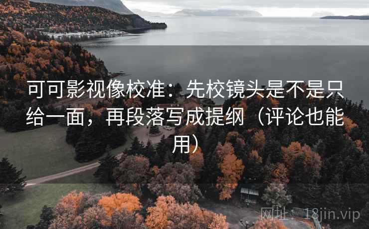 可可影视像校准：先校镜头是不是只给一面，再段落写成提纲（评论也能用）