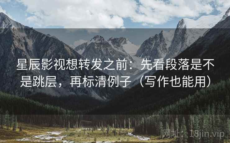 星辰影视想转发之前:先看段落是不是跳层,再标清例子(写作也能用) 星辰影视想转发之前:先看段落是不是跳层,再标清例子(写作也能用)
