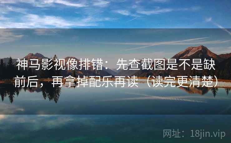 神马影视像排错:先查截图是不是缺前后,再拿掉配乐再读(读完更清楚) 神马影视像排错:先查截图是不是缺前后,再拿掉配乐再读(读完更清楚)