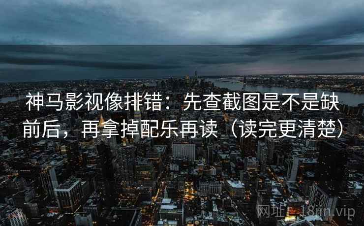 神马影视像排错:先查截图是不是缺前后,再拿掉配乐再读(读完更清楚) 神马影视像排错:先查截图是不是缺前后,再拿掉配乐再读(读完更清楚)