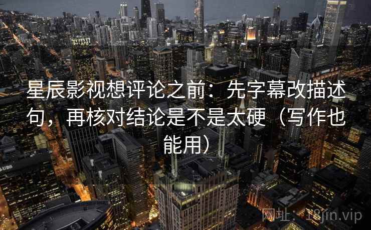 星辰影视想评论之前:先字幕改描述句,再核对结论是不是太硬(写作也能用) 星辰影视想评论之前:先字幕改描述句,再核对结论是不是太硬(写作也能用)
