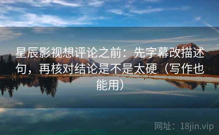 星辰影视想评论之前:先字幕改描述句,再核对结论是不是太硬(写作也能用) 星辰影视想评论之前:先字幕改描述句,再核对结论是不是太硬(写作也能用)