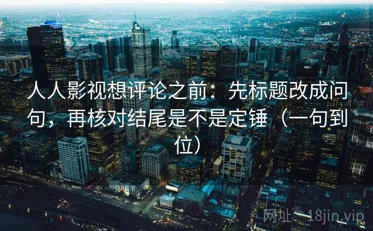 人人影视想评论之前:先标题改成问句,再核对结尾是不是定锤(一句到位) 人人影视想评论之前:先标题改成问句,再核对结尾是不是定锤(一句到位)