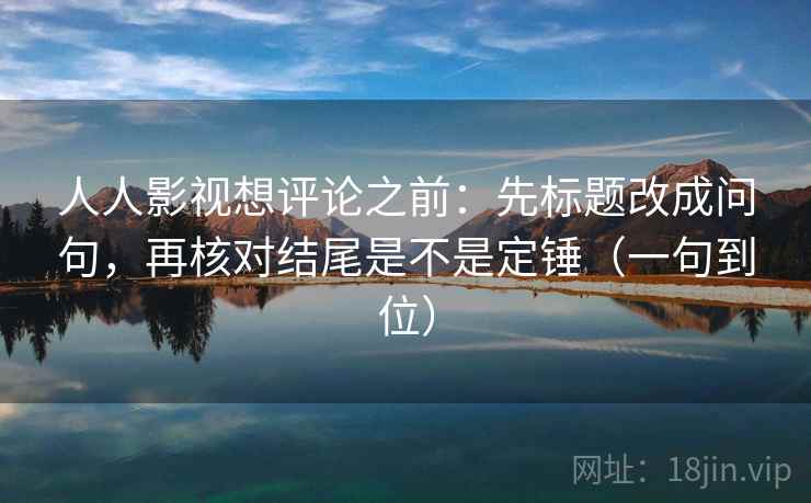 人人影视想评论之前:先标题改成问句,再核对结尾是不是定锤(一句到位) 人人影视想评论之前:先标题改成问句,再核对结尾是不是定锤(一句到位)