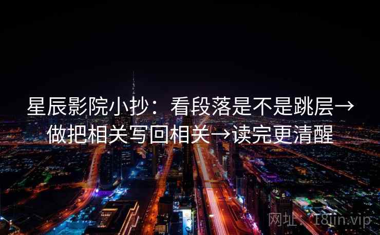 星辰影院小抄:看段落是不是跳层→做把相关写回相关→读完更清醒 星辰影院小抄:看段落是不是跳层→做把相关写回相关→读完更清醒